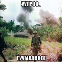 уутроо.. туумааноее