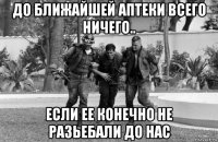до ближайшей аптеки всего ничего.. если ее конечно не разьебали до нас