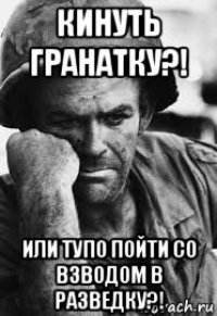 кинуть гранатку?! или тупо пойти со взводом в разведку?!