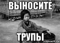 выносите трупы