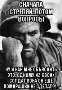 сначала стреляй..потом вопросы ну и как мне объяснить это..одному из своих солдат пока он ещё помирашки не сделал?!..