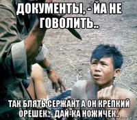 документы, - йа не говолить.. так блять сержант а он крепкий орешек..- дай-ка ножичек..