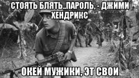 стоять блять..пароль, - джими хендрикс окей мужики, эт свои