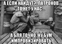 а если найдут?..патронов то нет у нас... а бля точно..ну бум импровизировать