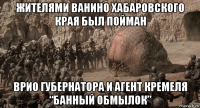 жителями ванино хабаровского края был пойман врио губернатора и агент кремеля “банный обмылок”