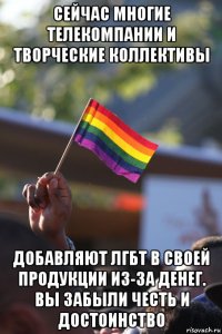 сейчас многие телекомпании и творческие коллективы добавляют лгбт в своей продукции из-за денег. вы забыли честь и достоинство
