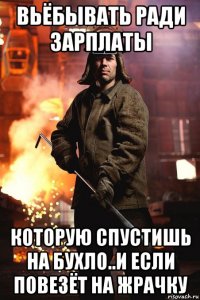 вьёбывать ради зарплаты которую спустишь на бухло..и если повезёт на жрачку