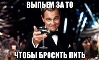 выпьем за то чтобы бросить пить
