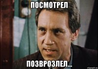 посмотрел позврозлел...
