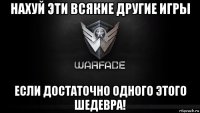 нахуй эти всякие другие игры если достаточно одного этого шедевра!