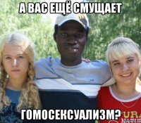 а вас ещё смущает гомосексуализм?