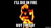 i'll die in fire but i'm gay