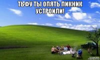 тьфу ты опять пикник устроили! 