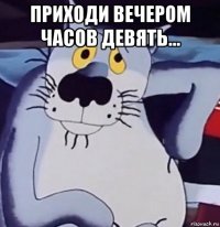 приходи вечером часов девять... 