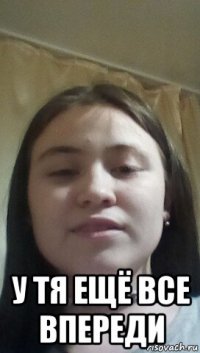  у тя ещё все впереди