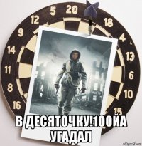  в десяточку!100йа угадал