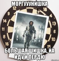 моргууунишка большая шишка, йа иду и пердю