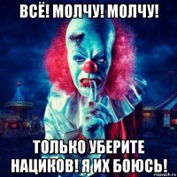 всё! молчу! молчу! только уберите нациков! я их боюсь!