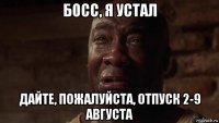 босс, я устал дайте, пожалуйста, отпуск 2-9 августа