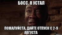 босс, я устал пожалуйста, дайте отпуск с 2-9 августа