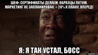 шеф: сертификаты делаем, образцы потом, маркетинг не запланирован. + 20% к плану, вперед! я: я так устал, босс