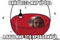 вино весь мир кровь а наш мир это кровопийца