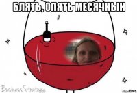 блять, опять месячнын 