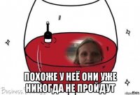  похоже у неё они уже никогда не пройдут