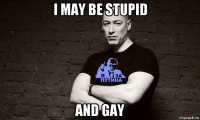 i may be stupid and gay