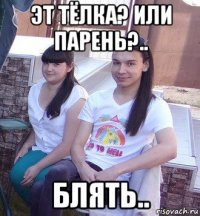 эт тёлка? или парень?.. блять..