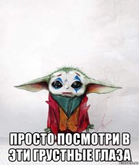  просто посмотри в эти грустные глаза