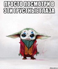 просто посмотри в эти грустные глаза 