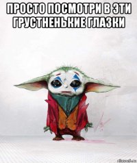 просто посмотри в эти грустненькие глазки 
