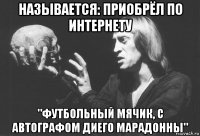 называется: приобрёл по интернету "футбольный мячик, с автографом диего марадонны"