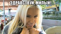 здравствуй, милый! 