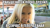 раньше на гей-порно дрочил а сейчас я теперь такая
