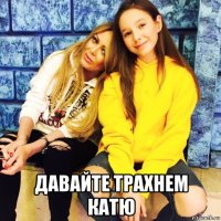  давайте трахнем катю
