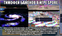 тимофей баженов в игре spore. новая серия(n-серия):постройка города. этап цивилизация прохождение... в общем прохождение всей игры spore у нас займёт ∞+дохрена времени т.к. в игре конца нет....даже дойти до центра галактики и нахождение земли это не конец. и даже захват всей галактики это не конец потому-что дальше всё-равно можно продолжить играть....опублицит?
