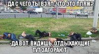 -да с чего ты взял, что это пляж? -да вот, видишь, отдыхающие тут загорают