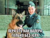  лера это как валера только без хера