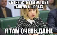 у меня есть видео, где я танцую в шортах я там очень даже
