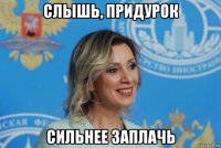 слышь, придурок сильнее заплачь