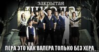  лера это как валера только без хера