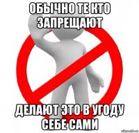 обычно те кто запрещают делают это в угоду себе сами