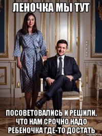 леночка мы тут посоветовались и решили, что нам срочно надо ребеночка где-то достать
