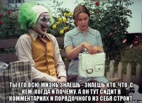  ты его всю жизнь знаешь - знаешь кто, что, с кем, когда и почему. а он тут сидит в комментариях и порядочного из себя строит.