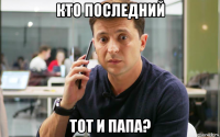 кто последний тот и папа?