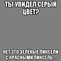ты увидел серый цвет? нет это зелёные пиксели с красными пиксель...