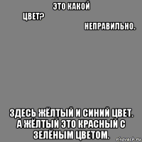 это какой цвет?‌‌‍‍‎‏‌‌‍‍‎‏ ‌‌‍‍‎‏‌‌‍‍‎‏неправильно. здесь жёлтый и синий цвет. а жёлтый это красный с зелёным цветом.