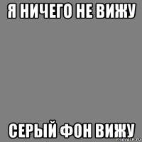 я ничего не вижу серый фон вижу